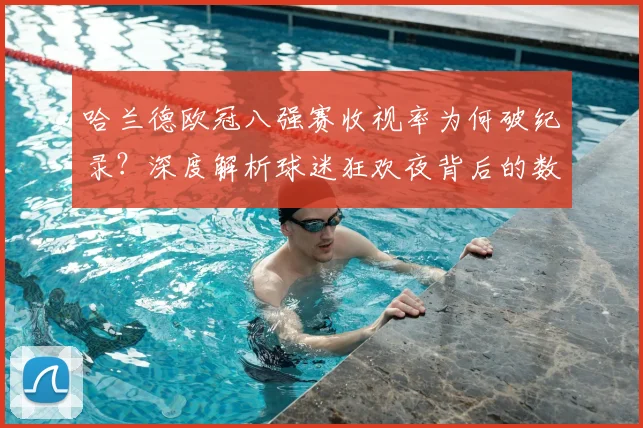 哈兰德欧冠八强赛收视率为何破纪录？深度解析球迷狂欢夜背后的数据飙升原因