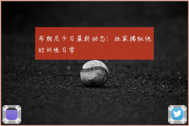 布朗尼今日最新动态：独家揭秘他的训练日常