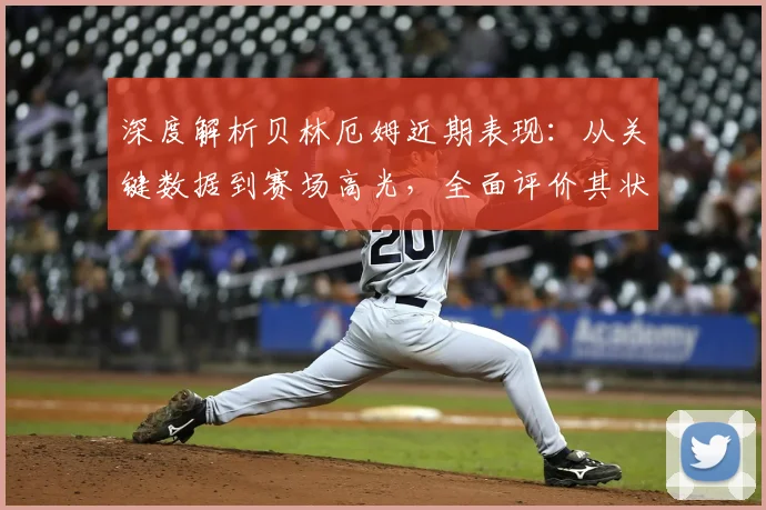 深度解析贝林厄姆近期表现：从关键数据到赛场高光，全面评价其状态与作用