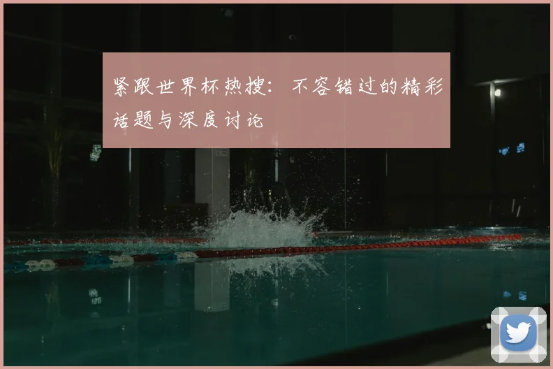 紧跟世界杯热搜：不容错过的精彩话题与深度讨论