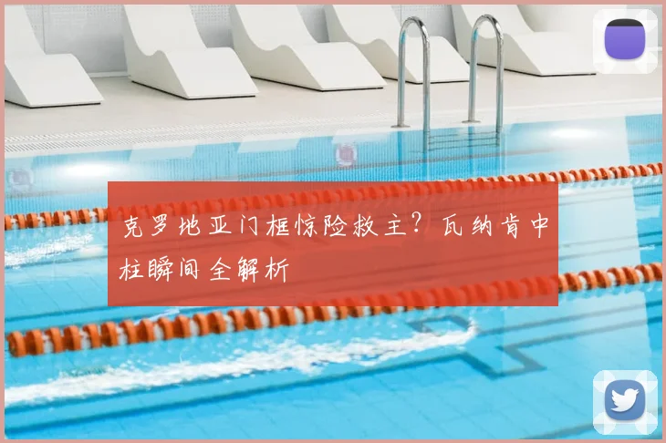 克罗地亚门框惊险救主？瓦纳肯中柱瞬间全解析