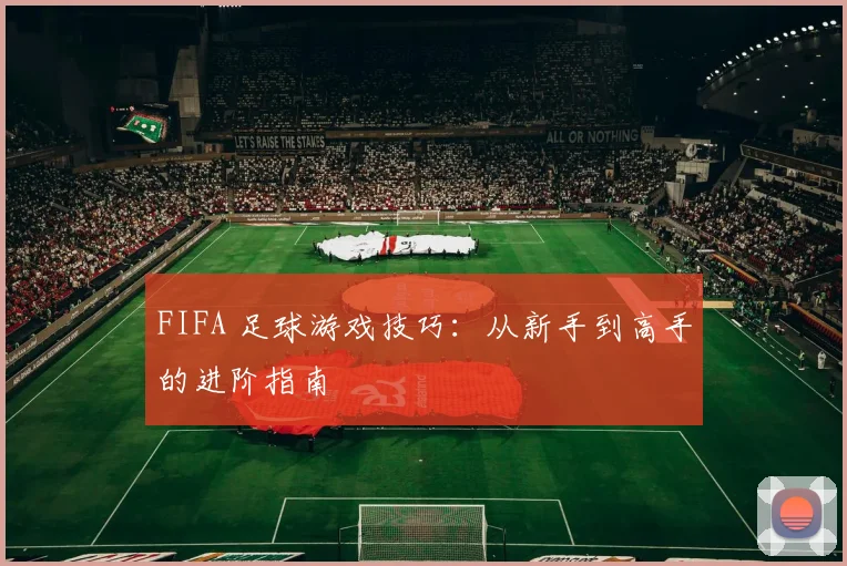 FIFA 足球游戏技巧：从新手到高手的进阶指南