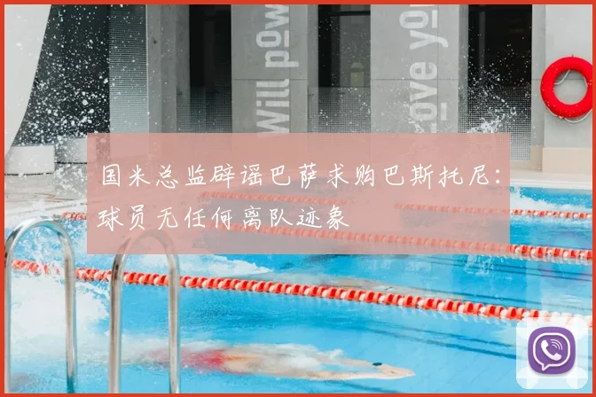 国米总监辟谣巴萨求购巴斯托尼：球员无任何离队迹象