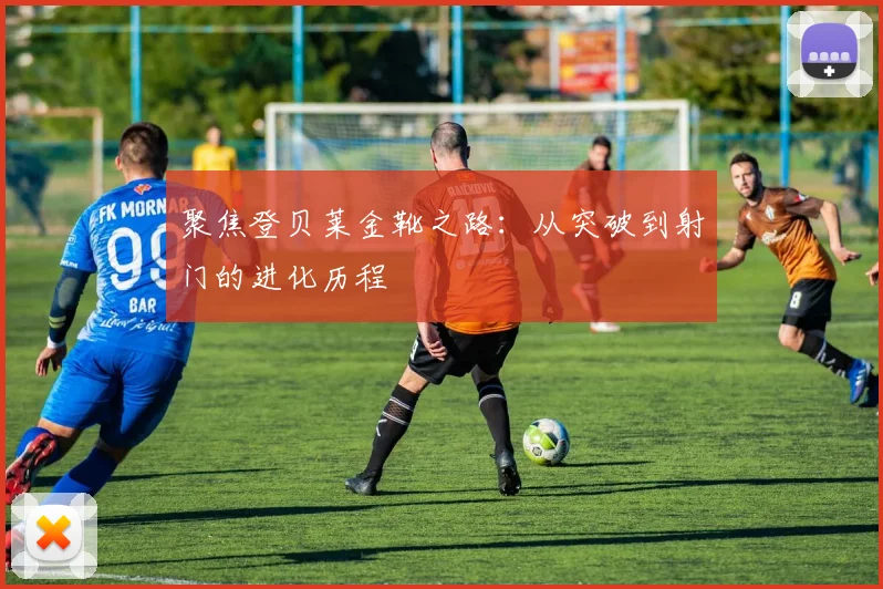 聚焦登贝莱金靴之路：从突破到射门的进化历程