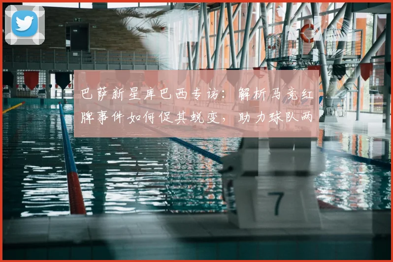巴萨新星库巴西专访：解析马竞红牌事件如何促其蜕变，助力球队两连冠