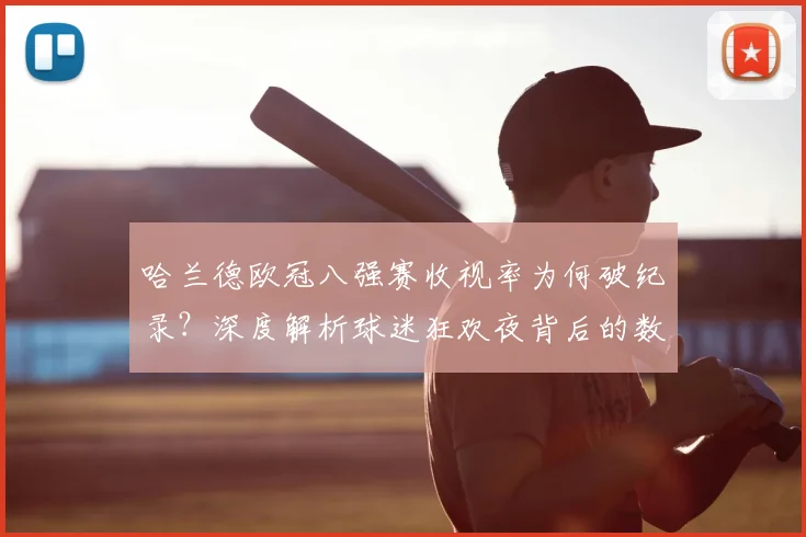 哈兰德欧冠八强赛收视率为何破纪录？深度解析球迷狂欢夜背后的数据飙升原因