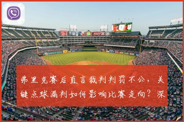 弗里克赛后直言裁判判罚不公，关键点球漏判如何影响比赛走向？深度解析足球赛场争议