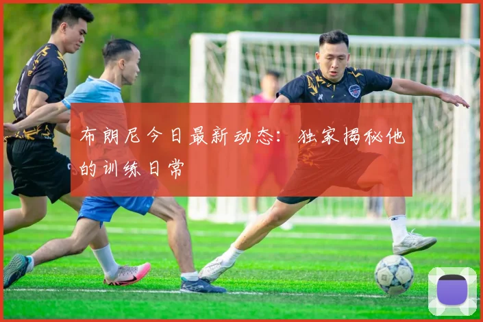 布朗尼今日最新动态：独家揭秘他的训练日常