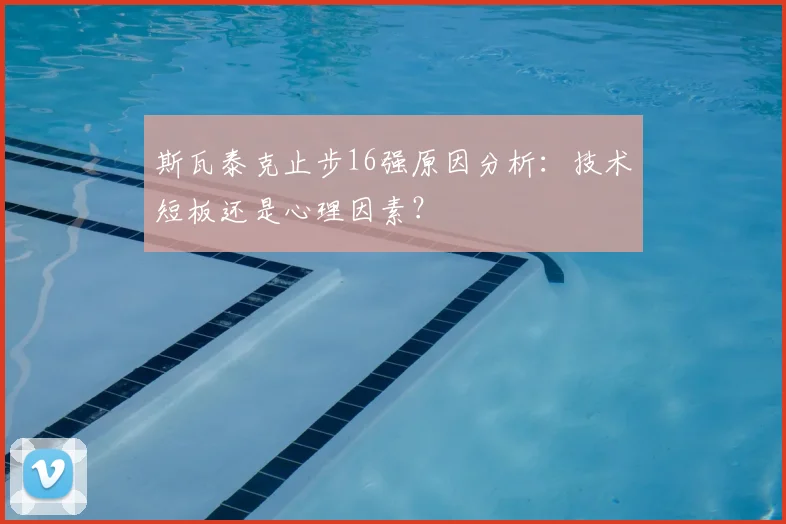 斯瓦泰克止步16强原因分析：技术短板还是心理因素？