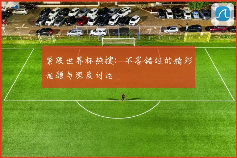 紧跟世界杯热搜：不容错过的精彩话题与深度讨论