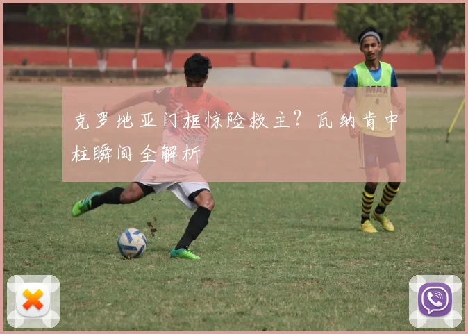 克罗地亚门框惊险救主？瓦纳肯中柱瞬间全解析