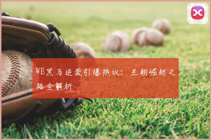 WE黑马逆袭引爆热议:王朝崛起之路全解析