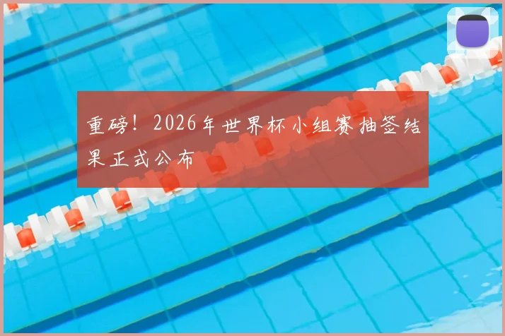 重磅！2026年世界杯小组赛抽签结果正式公布