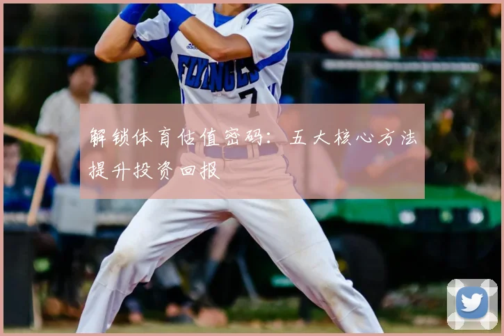 解锁体育估值密码：五大核心方法提升投资回报