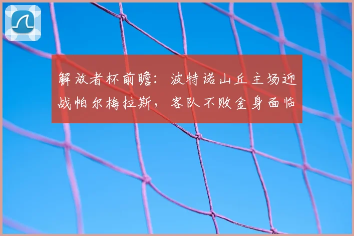 解放者杯前瞻：波特诺山丘主场迎战帕尔梅拉斯，客队不败金身面临考验