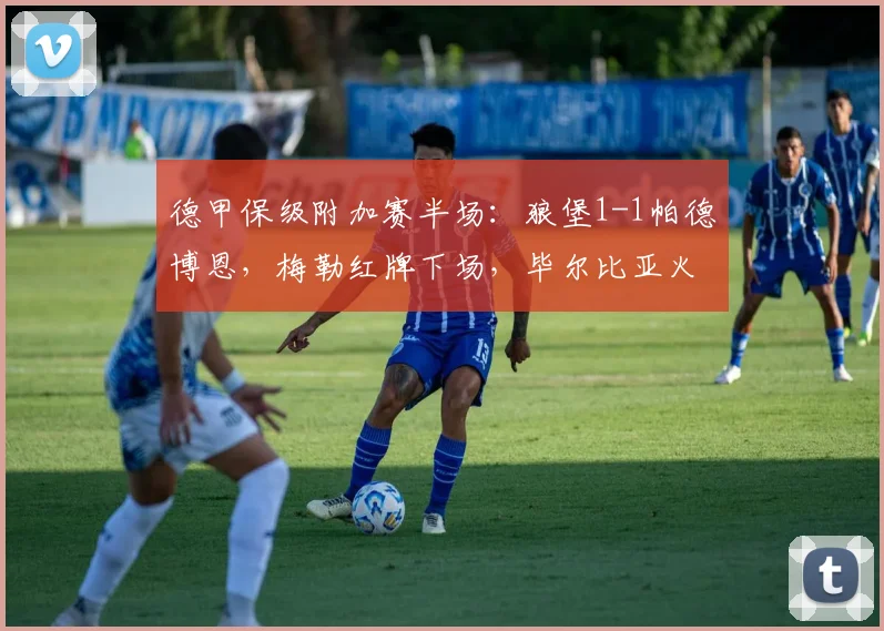 德甲保级附加赛半场：狼堡1-1帕德博恩，梅勒红牌下场，毕尔比亚火速扳平