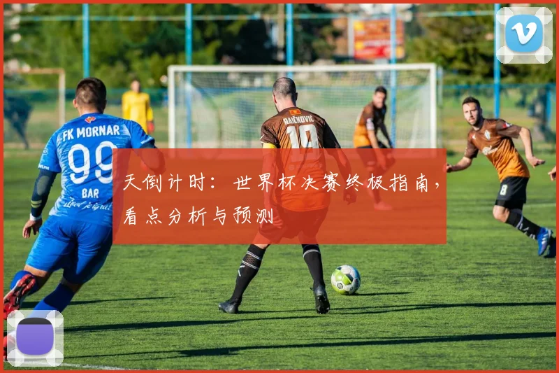 天倒计时：世界杯决赛终极指南，看点分析与预测
