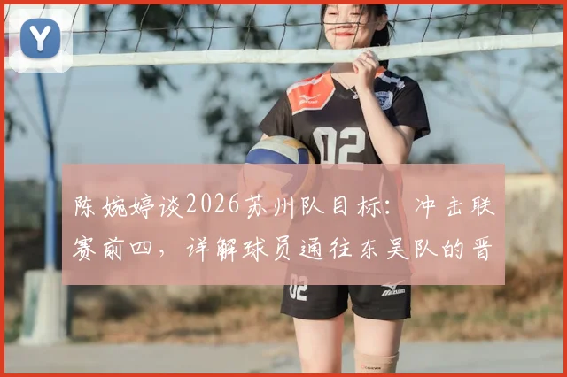 陈婉婷谈2026苏州队目标：冲击联赛前四，详解球员通往东吴队的晋升通道与选拔标准