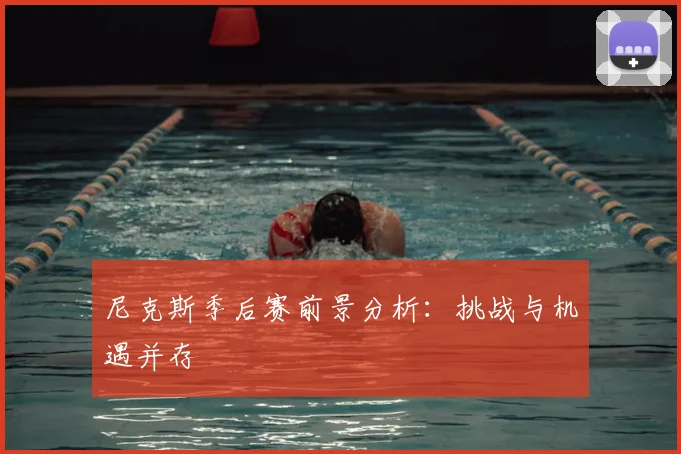 尼克斯季后赛前景分析：挑战与机遇并存